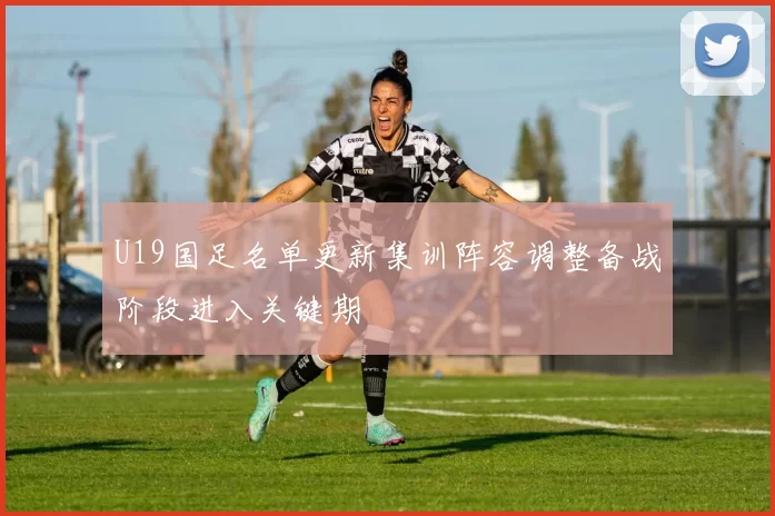 U19国足名单更新集训阵容调整备战阶段进入关键期