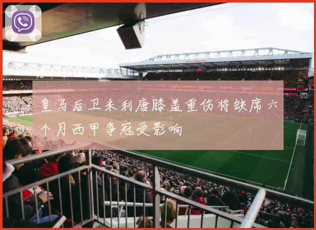 皇马后卫米利唐膝盖重伤将缺席六个月西甲争冠受影响