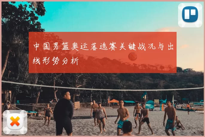 中国男篮奥运落选赛关键战况与出线形势分析