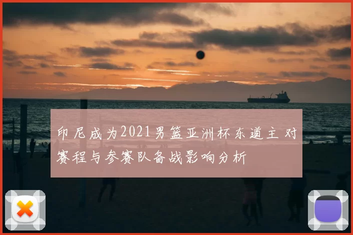 印尼成为2021男篮亚洲杯东道主 对赛程与参赛队备战影响分析