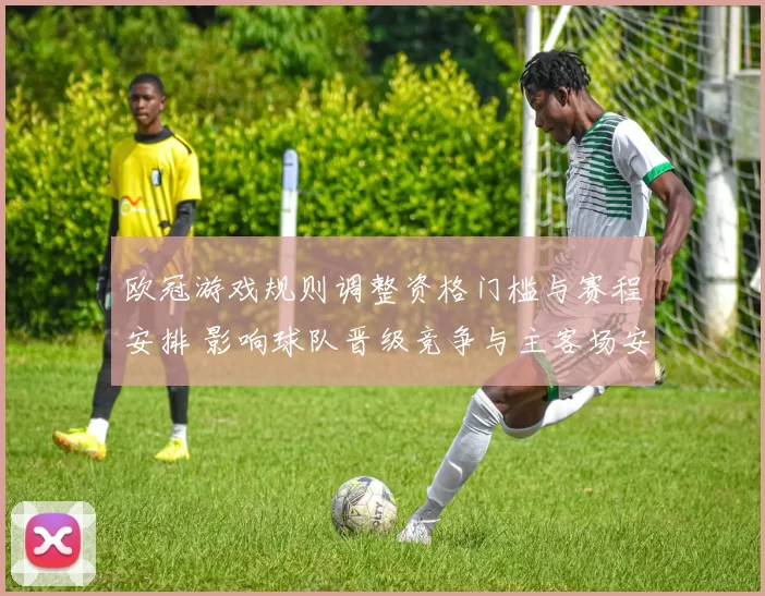 欧冠游戏规则调整资格门槛与赛程安排 影响球队晋级竞争与主客场安排