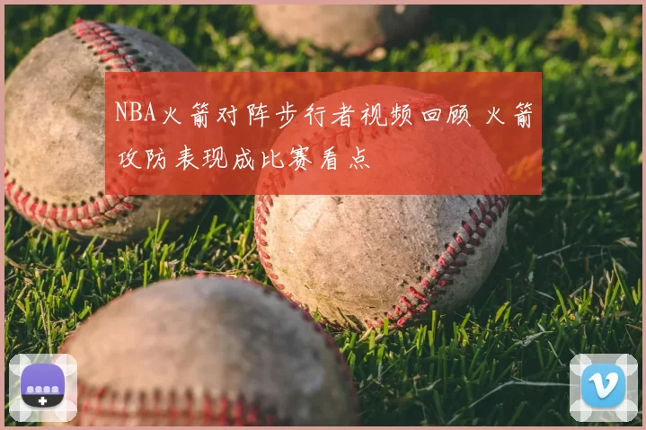 NBA火箭对阵步行者视频回顾 火箭攻防表现成比赛看点