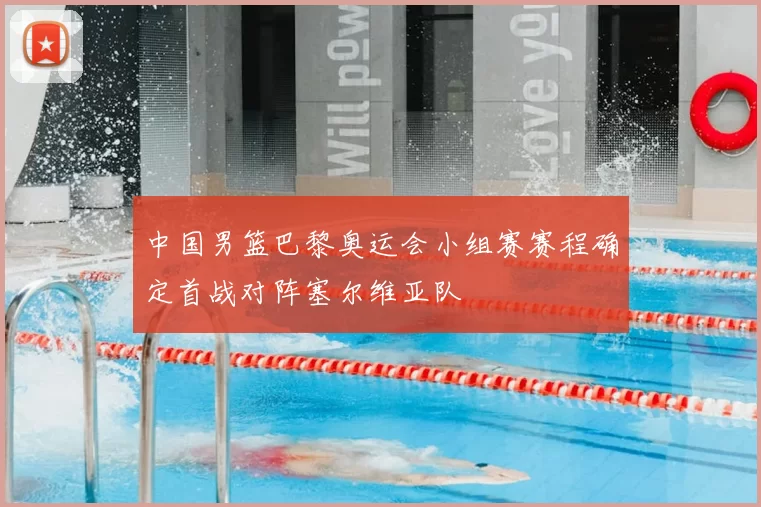 中国男篮巴黎奥运会小组赛赛程确定首战对阵塞尔维亚队