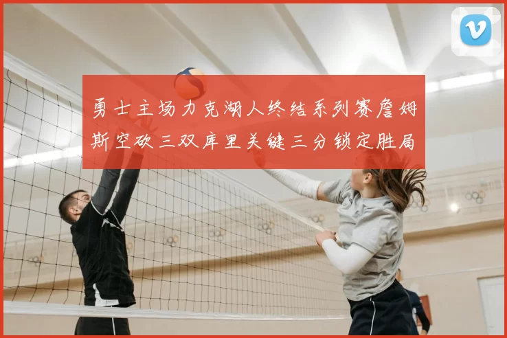 勇士主场力克湖人终结系列赛詹姆斯空砍三双库里关键三分锁定胜局