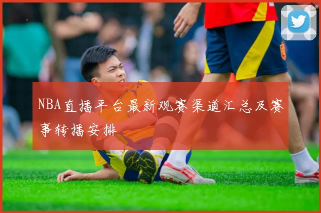 NBA直播平台最新观赛渠道汇总及赛事转播安排