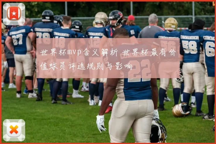 世界杯mvp含义解析 世界杯最有价值球员评选规则与影响