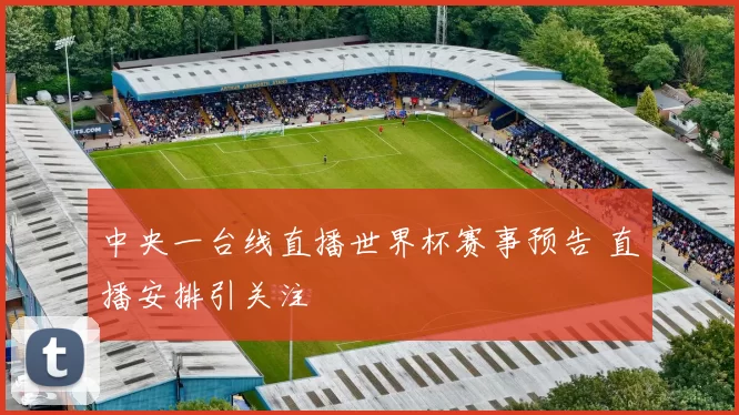 中央一台线直播世界杯赛事预告 直播安排引关注