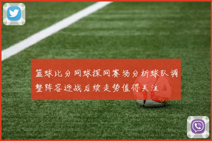 篮球比分网球探网赛场分析球队调整阵容迎战后续走势值得关注