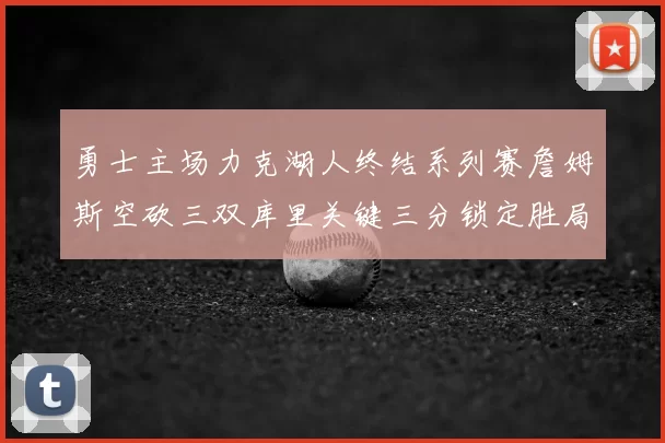 勇士主场力克湖人终结系列赛詹姆斯空砍三双库里关键三分锁定胜局