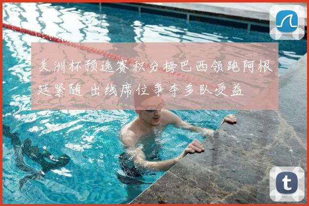 美洲杯预选赛积分榜巴西领跑阿根廷紧随 出线席位争夺多队受益