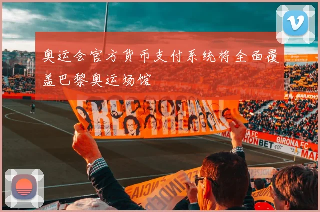 奥运会官方货币支付系统将全面覆盖巴黎奥运场馆