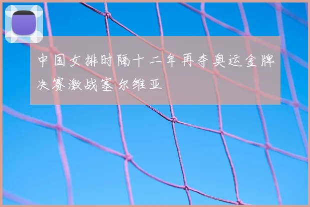 中国女排时隔十二年再夺奥运金牌决赛激战塞尔维亚