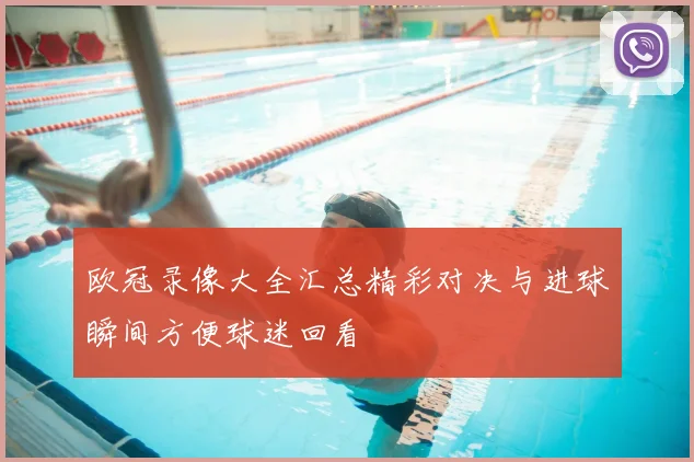 欧冠录像大全汇总精彩对决与进球瞬间方便球迷回看