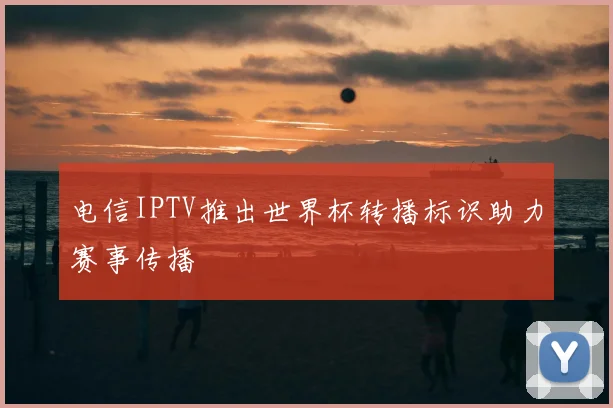 电信IPTV推出世界杯转播标识助力赛事传播