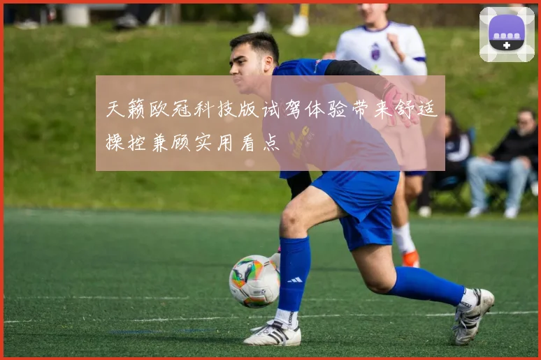 天籁欧冠科技版试驾体验带来舒适操控兼顾实用看点