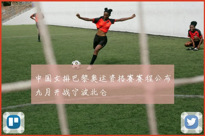 中国女排巴黎奥运资格赛赛程公布九月开战宁波北仑