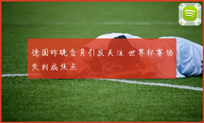 德国昨晚告负引发关注 世界杯赛场失利成焦点