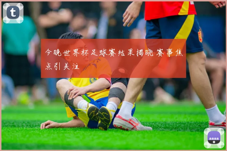 今晚世界杯足球赛结果揭晓 赛事焦点引关注