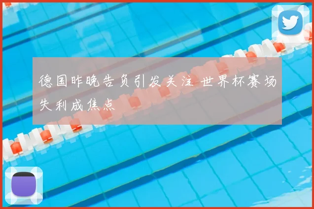 德国昨晚告负引发关注 世界杯赛场失利成焦点