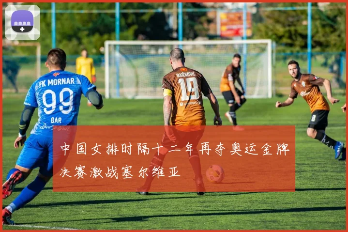 中国女排时隔十二年再夺奥运金牌决赛激战塞尔维亚