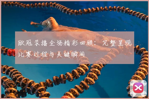 欧冠录播全场精彩回顾：完整呈现比赛过程与关键瞬间