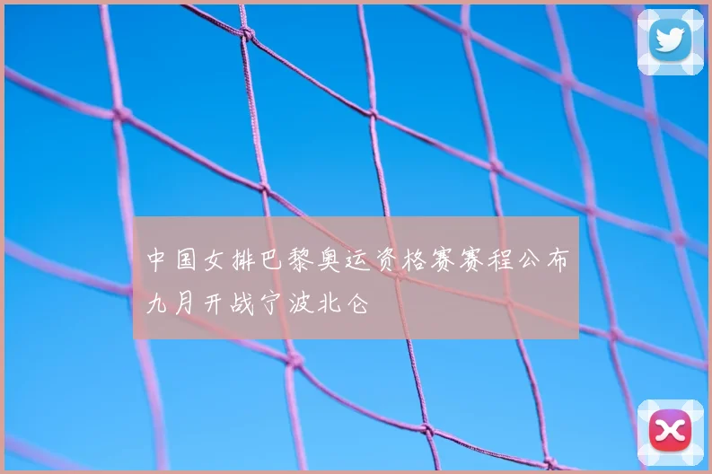 中国女排巴黎奥运资格赛赛程公布九月开战宁波北仑