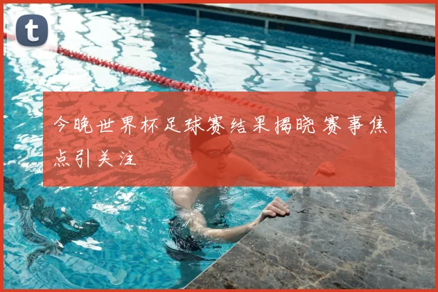 今晚世界杯足球赛结果揭晓 赛事焦点引关注
