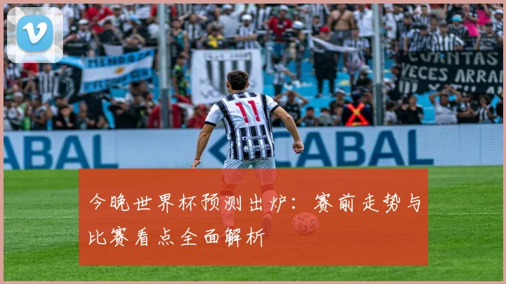 今晚世界杯预测出炉:赛前走势与比赛看点全面解析