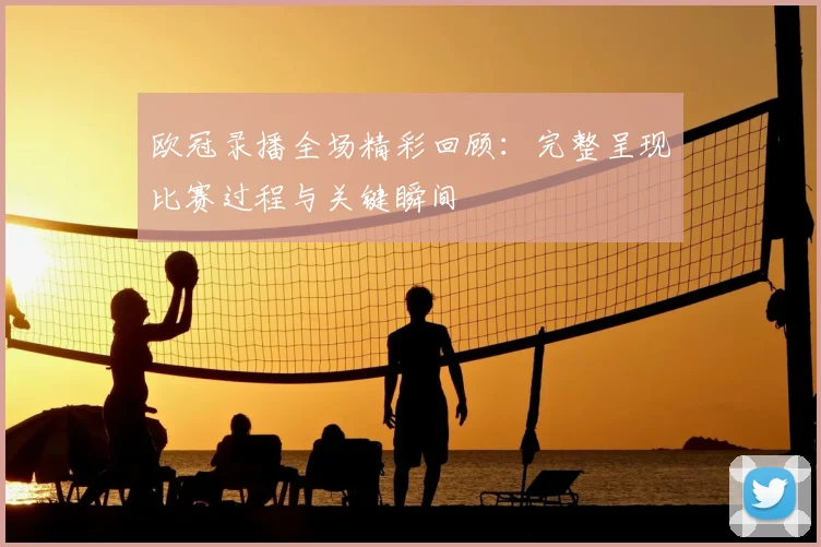 欧冠录播全场精彩回顾:完整呈现比赛过程与关键瞬间