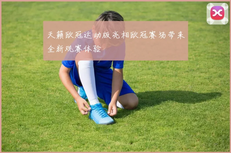 天籁欧冠运动版亮相欧冠赛场带来全新观赛体验
