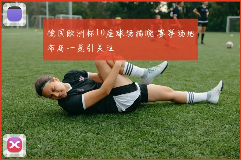 德国欧洲杯10座球场揭晓 赛事场地布局一览引关注